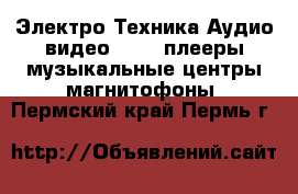 Электро-Техника Аудио-видео - MP3-плееры,музыкальные центры,магнитофоны. Пермский край,Пермь г.